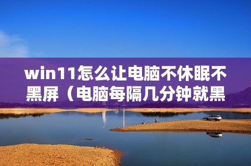 win11怎么让电脑不休眠不黑屏（电脑每隔几分钟就黑屏一次怎么办）