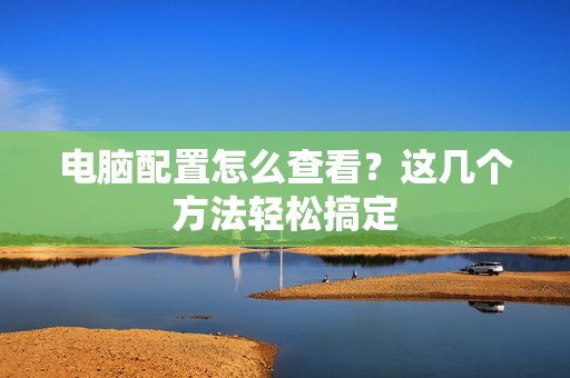 电脑配置怎么查看？这几个方法轻松搞定