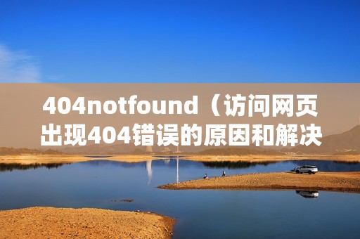 404notfound（访问网页出现404错误的原因和解决办法）