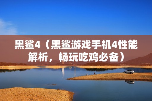 黑鲨4（黑鲨游戏手机4性能解析，畅玩吃鸡必备）