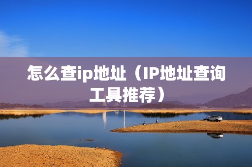 怎么查ip地址（IP地址查询工具推荐）