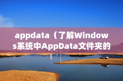appdata（了解Windows系统中AppData文件夹的作用）