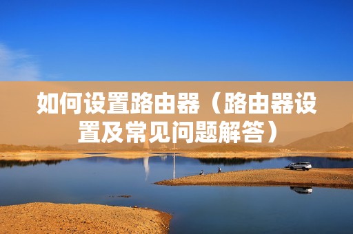 如何设置路由器（路由器设置及常见问题解答）