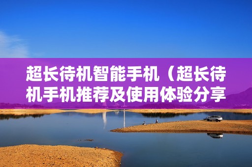 超长待机智能手机（超长待机手机推荐及使用体验分享）
