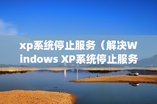 xp系统停止服务（解决Windows XP系统停止服务的方法）