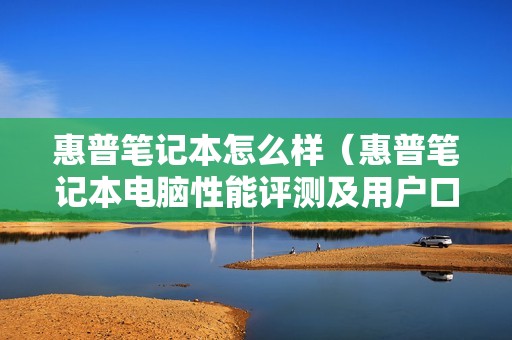惠普笔记本怎么样（惠普笔记本电脑性能评测及用户口碑分享）