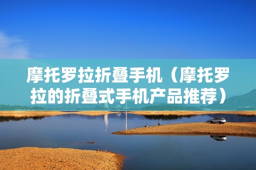 摩托罗拉折叠手机（摩托罗拉的折叠式手机产品推荐）