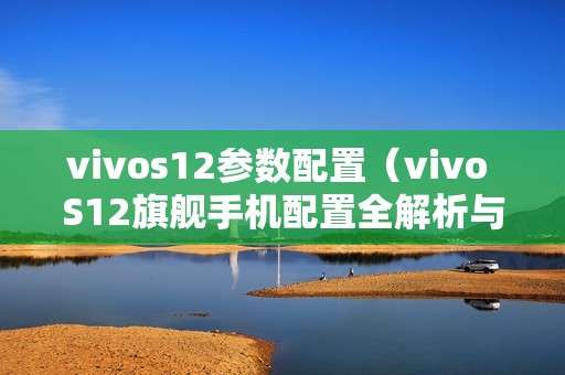 vivos12参数配置（vivo S12旗舰手机配置全解析与评测）