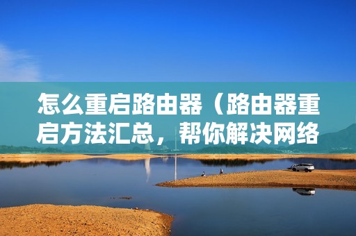 怎么重启路由器（路由器重启方法汇总，帮你解决网络问题）