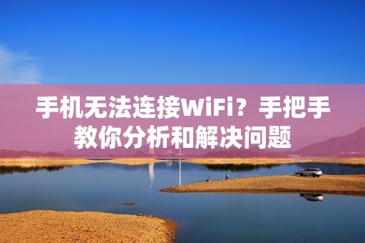 手机无法连接WiFi？手把手教你分析和解决问题