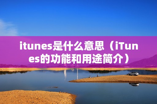 itunes是什么意思（iTunes的功能和用途简介）