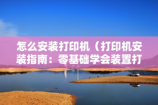 怎么安装打印机（打印机安装指南：零基础学会装置打印机）