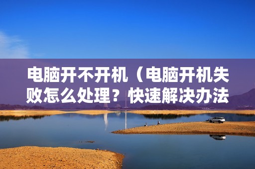 电脑开不开机（电脑开机失败怎么处理？快速解决办法大全）