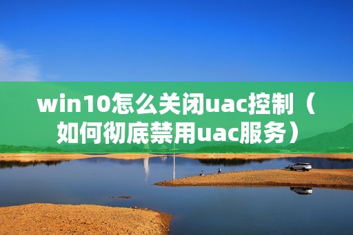 win10怎么关闭uac控制（如何彻底禁用uac服务）