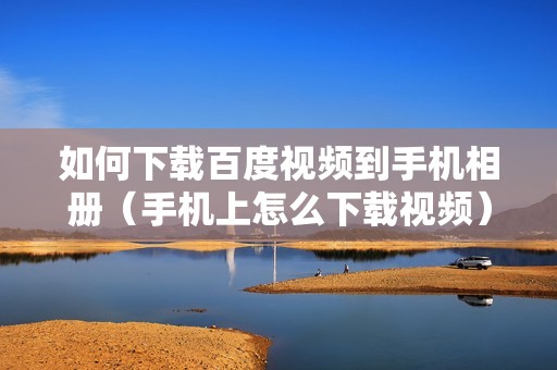 如何下载百度视频到手机相册（手机上怎么下载视频）