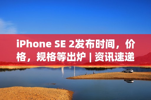 iPhone SE 2发布时间，价格，规格等出炉 | 资讯速递