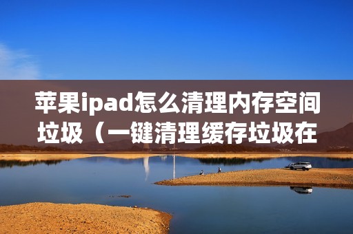 苹果ipad怎么清理内存空间垃圾（一键清理缓存垃圾在哪里）