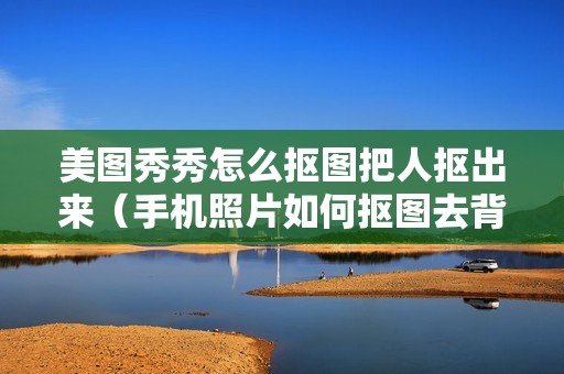美图秀秀怎么抠图把人抠出来(手机照片如何抠图去背景)