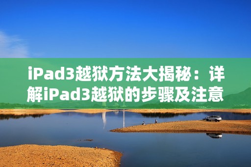 iPad3越狱方法大揭秘：详解iPad3越狱的步骤及注意事项