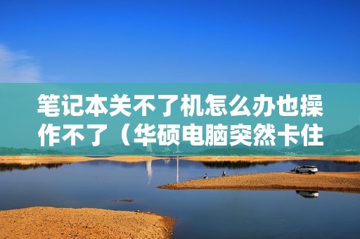 笔记本关不了机怎么办也操作不了（华硕电脑突然卡住不动了如何处理）