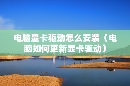 电脑显卡驱动怎么安装(电脑如何更新显卡驱动)