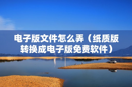 电子版文件怎么弄(纸质版转换成电子版免费软件)