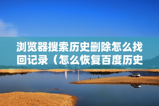 浏览器搜索历史删除怎么找回记录（怎么恢复百度历史记录）