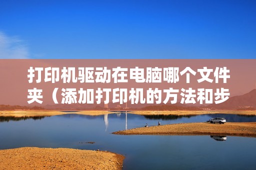 打印机驱动在电脑哪个文件夹（添加打印机的方法和步骤）