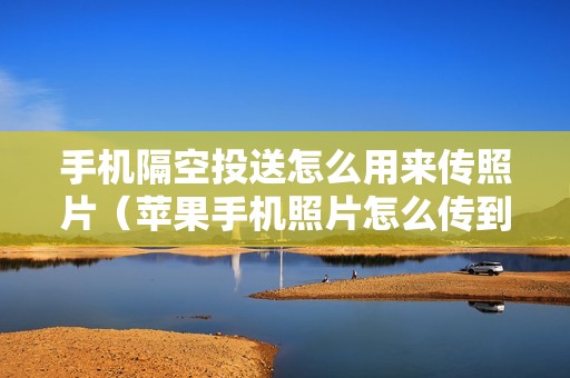 手机隔空投送怎么用来传照片(苹果手机照片怎么传到另一个手机)