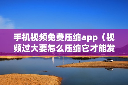 手机视频免费压缩app（视频过大要怎么压缩它才能发出去）