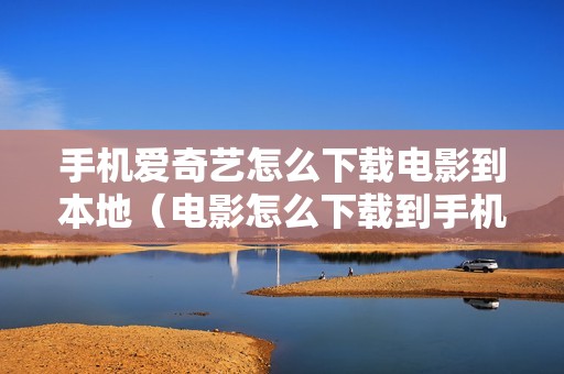 手机爱奇艺怎么下载电影到本地(电影怎么下载到手机上)