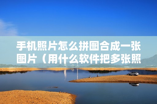 手机照片怎么拼图合成一张图片(用什么软件把多张照片合并一起)