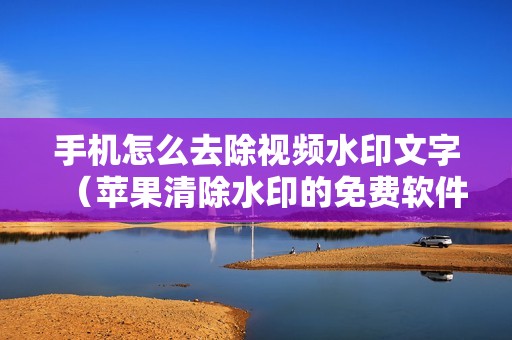 手机怎么去除视频水印文字（苹果清除水印的免费软件）