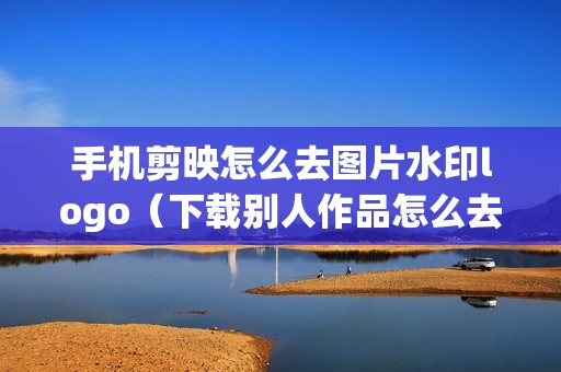 手机剪映怎么去图片水印logo(下载别人作品怎么去掉水印)