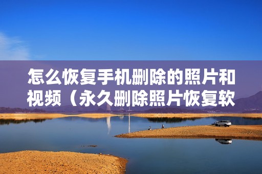 怎么恢复手机删除的照片和视频(永久删除照片恢复软件免费版)