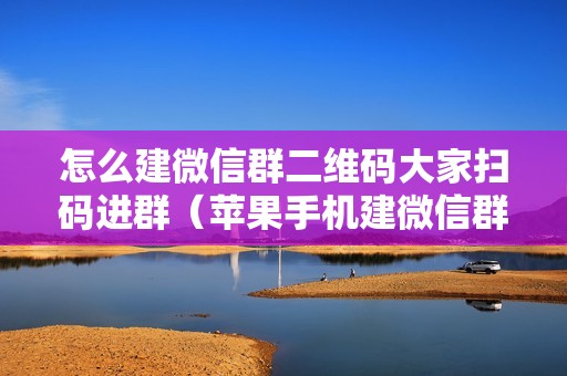 怎么建微信群二维码大家扫码进群(苹果手机建微信群的步骤)