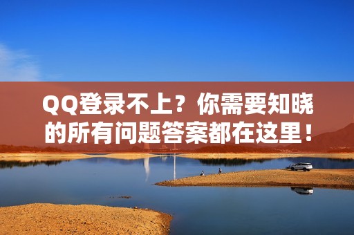 QQ登录不上？你需要知晓的所有问题答案都在这里！