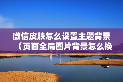 微信皮肤怎么设置主题背景(页面全局图片背景怎么换)