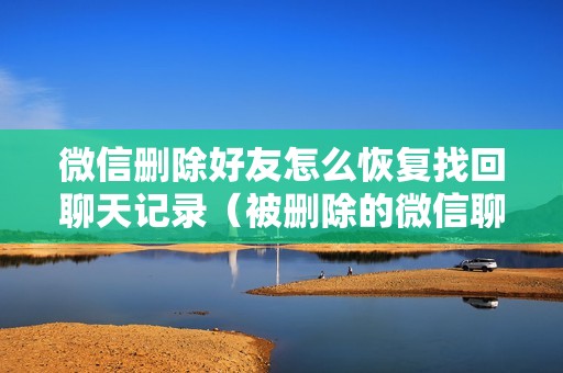 微信删除好友怎么恢复找回聊天记录(被删除的微信聊天记录怎么找回)