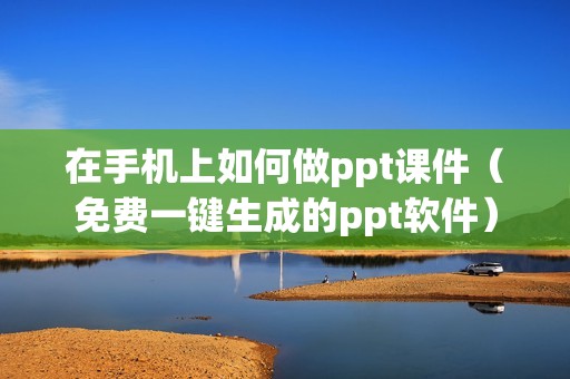 在手机上如何做ppt课件（免费一键生成的ppt软件）
