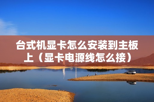 台式机显卡怎么安装到主板上（显卡电源线怎么接）