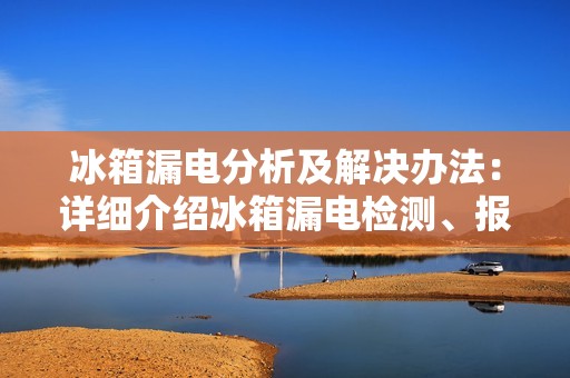 冰箱漏电分析及解决办法：详细介绍冰箱漏电检测、报警及解决方法