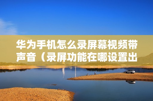 华为手机怎么录屏幕视频带声音（录屏功能在哪设置出来）