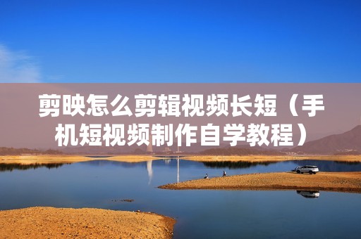 剪映怎么剪辑视频长短（手机短视频制作自学教程）