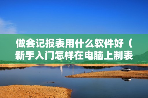 做会记报表用什么软件好（新手入门怎样在电脑上制表）