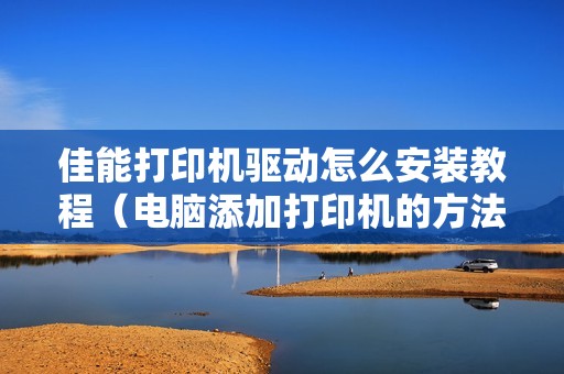 佳能打印机驱动怎么安装教程(电脑添加打印机的方法和步骤)