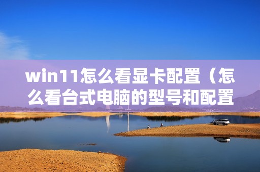 win11怎么看显卡配置（怎么看台式电脑的型号和配置）