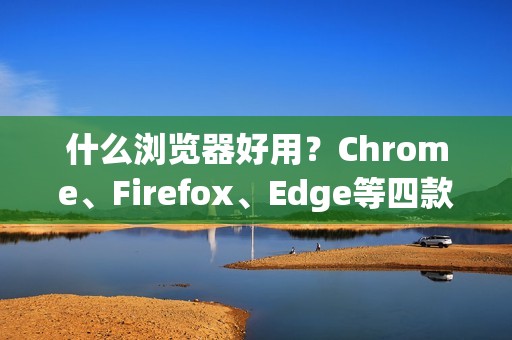 什么浏览器好用？Chrome、Firefox、Edge等四款浏览器功能对比