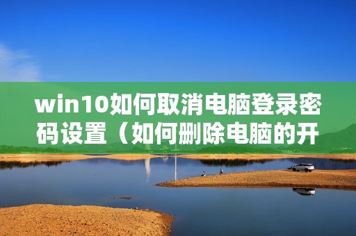 win10如何取消电脑登录密码设置（如何删除电脑的开机密码）