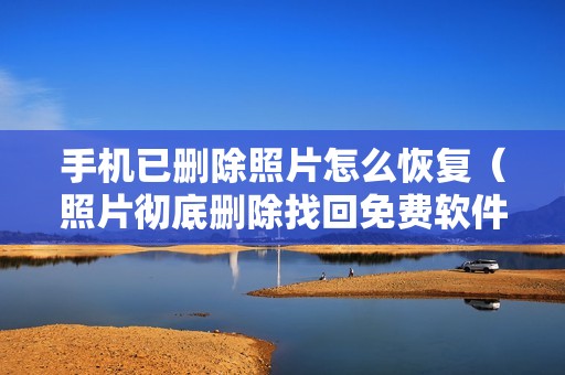 手机已删除照片怎么恢复（照片彻底删除找回免费软件）